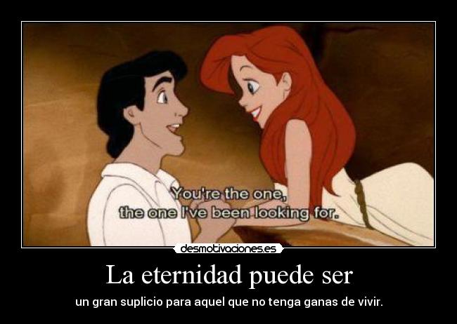 La eternidad puede ser - un gran suplicio para aquel que no tenga ganas de vivir.
