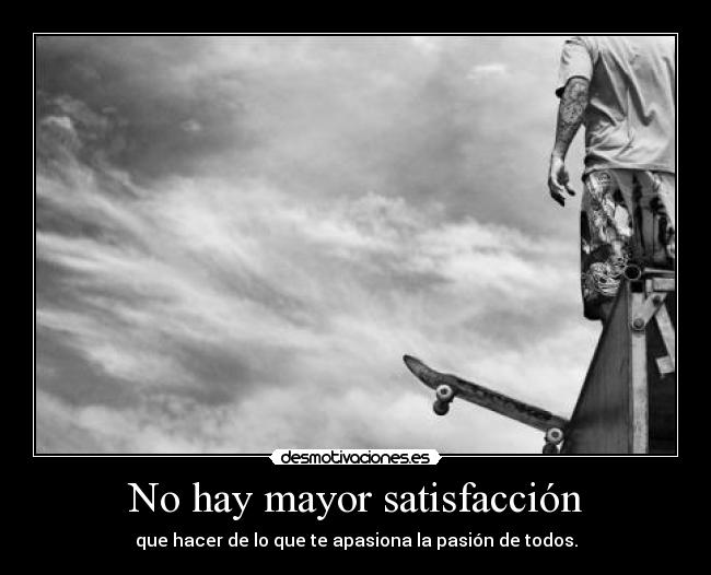 No hay mayor satisfacción - que hacer de lo que te apasiona la pasión de todos.