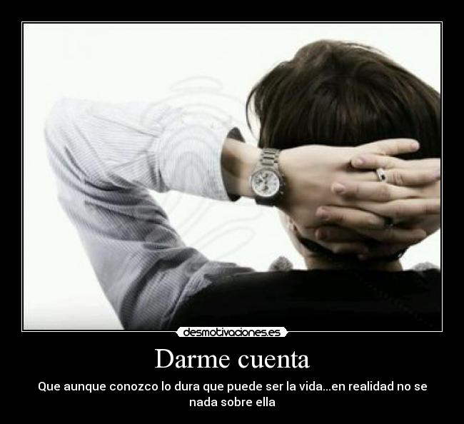 Darme cuenta - Que aunque conozco lo dura que puede ser la vida...en realidad no se nada sobre ella