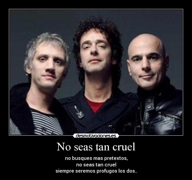 No seas tan cruel - no busques mas pretextos,
no seas tan cruel
siempre seremos profugos los dos..