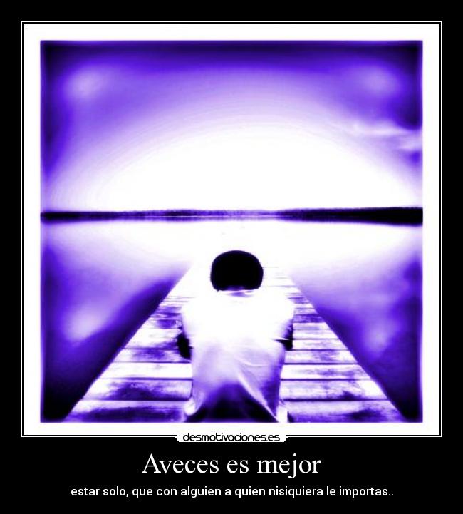 Aveces es mejor - estar solo, que con alguien a quien nisiquiera le importas..