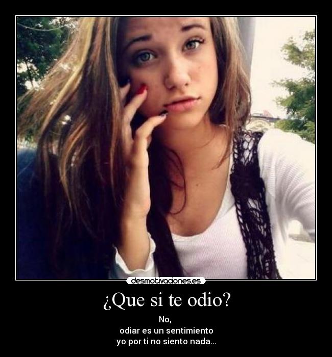 ¿Que si te odio? - No, 
odiar es un sentimiento
yo por ti no siento nada...