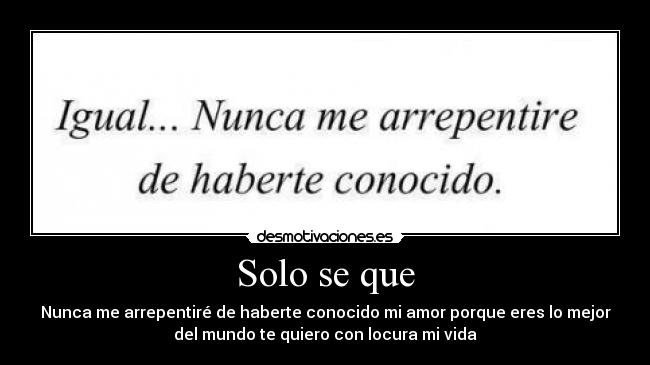 Solo se que - Nunca me arrepentiré de haberte conocido mi amor porque eres lo mejor
del mundo te quiero con locura mi vida