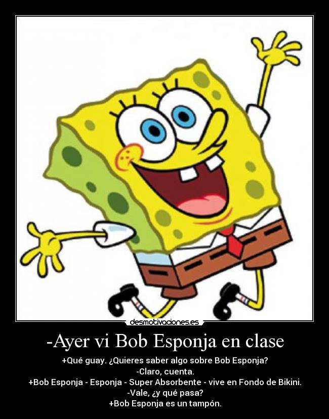 -Ayer vi Bob Esponja en clase - +Qué guay. ¿Quieres saber algo sobre Bob Esponja?
-Claro, cuenta.
+Bob Esponja - Esponja - Super Absorbente - vive en Fondo de Bikini.
-Vale, ¿y qué pasa?
+Bob Esponja es un tampón.