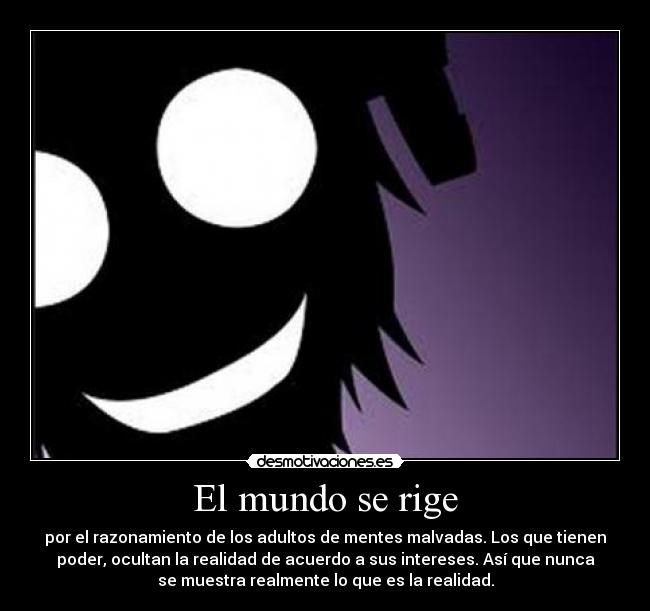 El mundo se rige - por el razonamiento de los adultos de mentes malvadas. Los que tienen
poder, ocultan la realidad de acuerdo a sus intereses. Así que nunca
se muestra realmente lo que es la realidad.