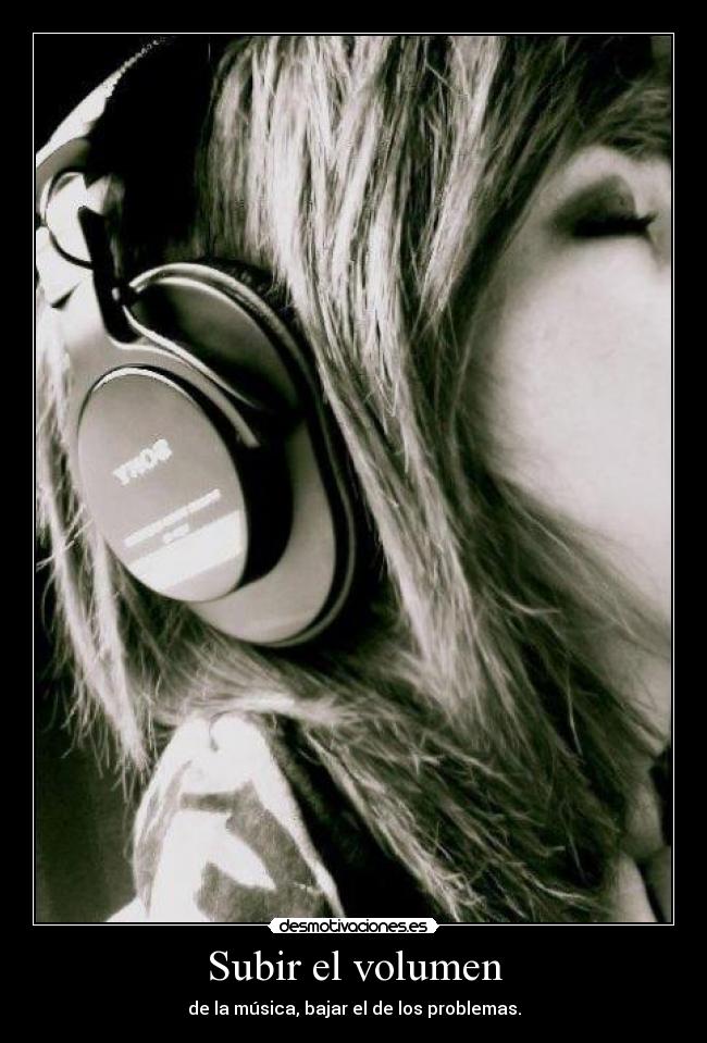 Subir el volumen - de la música, bajar el de los problemas.
