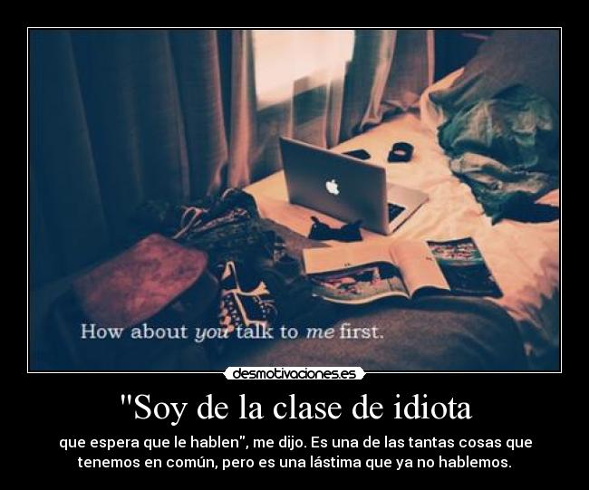 Soy de la clase de idiota - que espera que le hablen, me dijo. Es una de las tantas cosas que
tenemos en común, pero es una lástima que ya no hablemos.