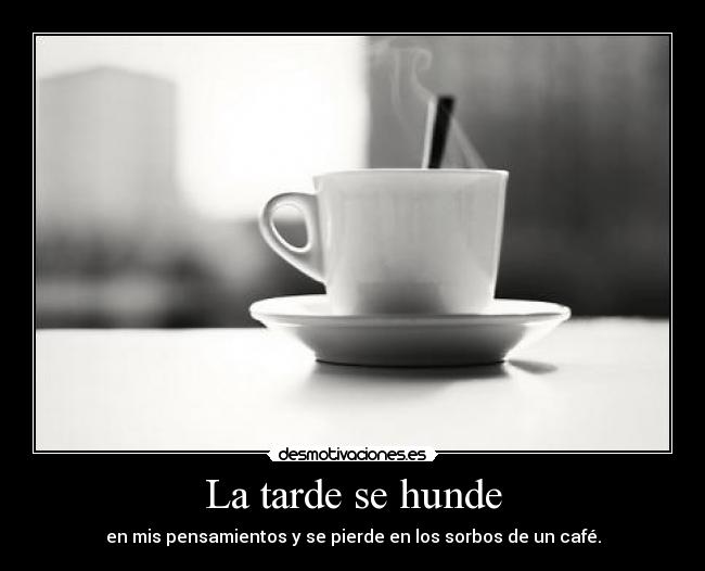 La tarde se hunde - en mis pensamientos y se pierde en los sorbos de un café.