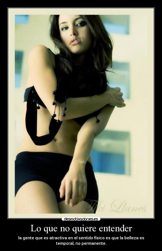 Lo que no quiere entender - la gente que es atractiva en el sentido físico es que la belleza es
temporal, no permanente.