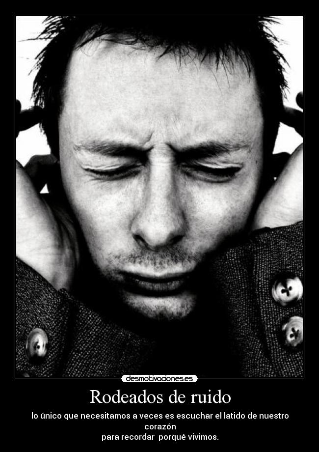 Rodeados de ruido - lo único que necesitamos a veces es escuchar el latido de nuestro corazón
para recordar porqué vivimos.