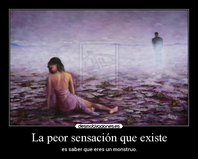 La peor sensación que existe - es saber que eres un monstruo.