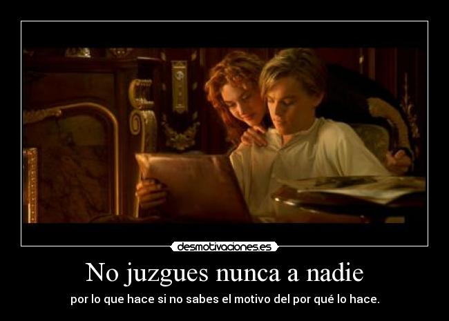 No juzgues nunca a nadie - por lo que hace si no sabes el motivo del por qué lo hace.