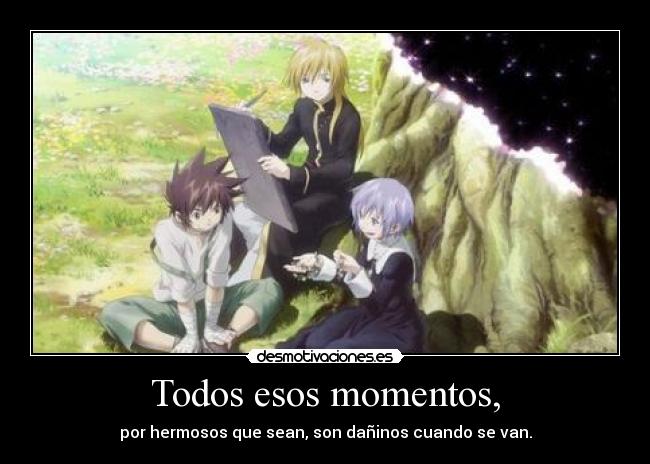 Todos esos momentos, - por hermosos que sean, son dañinos cuando se van.