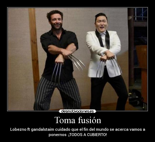 Toma fusión - Lobezno ft gandalstaim cuidado que el fin del mundo se acerca vamos a
ponernos ¡TODOS A CUBIERTO!