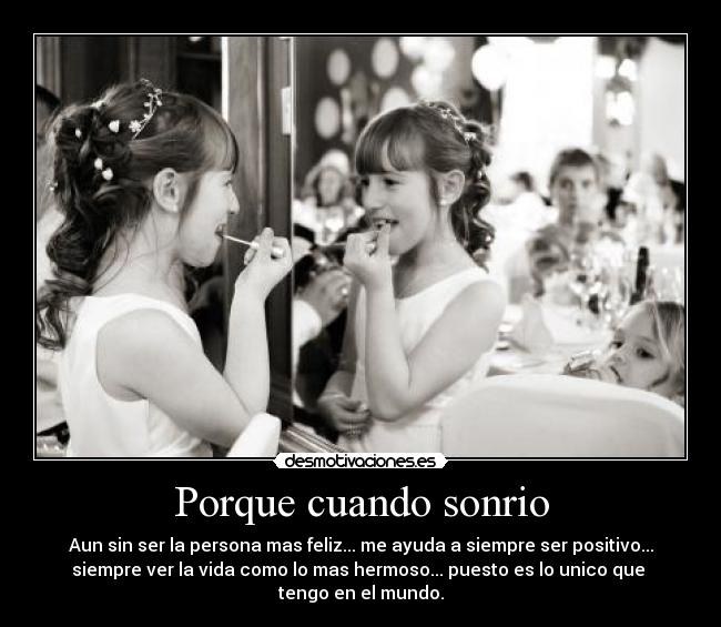 Porque cuando sonrio - Aun sin ser la persona mas feliz... me ayuda a siempre ser positivo...
siempre ver la vida como lo mas hermoso... puesto es lo unico que 
tengo en el mundo.