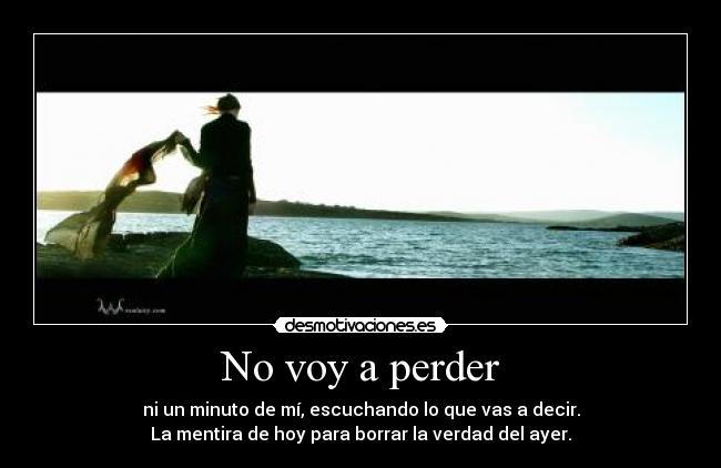 No voy a perder - ni un minuto de mí, escuchando lo que vas a decir.
La mentira de hoy para borrar la verdad del ayer.