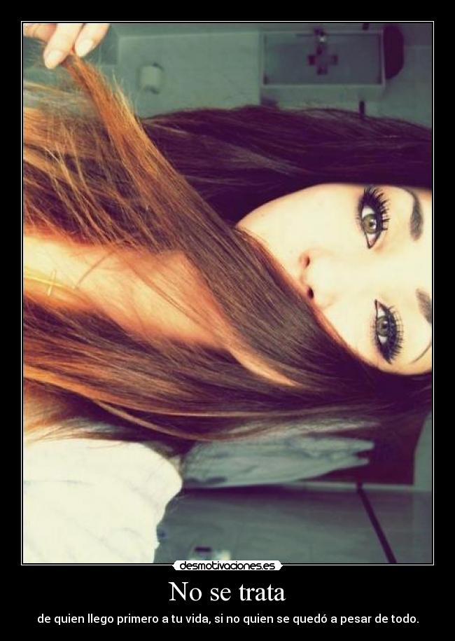 No se trata - de quien llego primero a tu vida, si no quien se quedó a pesar de todo.