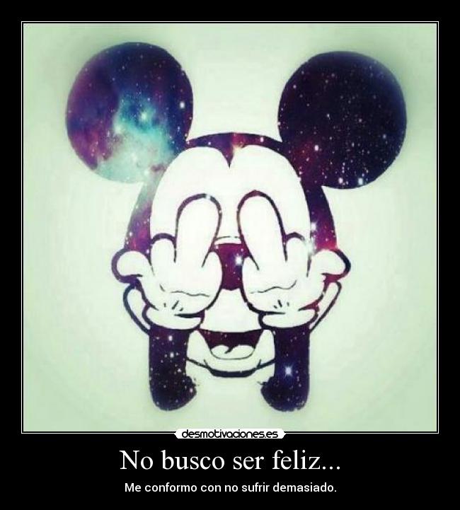 No busco ser feliz... - Me conformo con no sufrir demasiado.