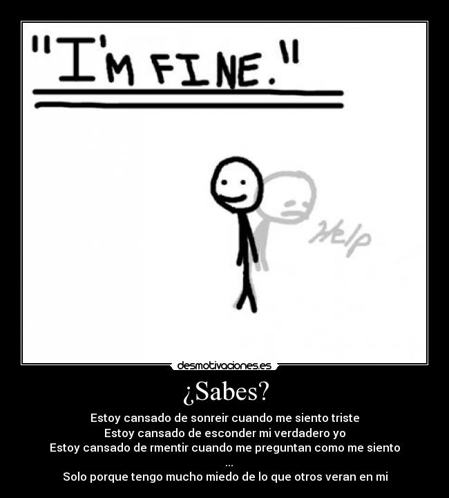 ¿Sabes? - Estoy cansado de sonreir cuando me siento triste
Estoy cansado de esconder mi verdadero yo
Estoy cansado de rmentir cuando me preguntan como me siento
...
Solo porque tengo mucho miedo de lo que otros veran en mi