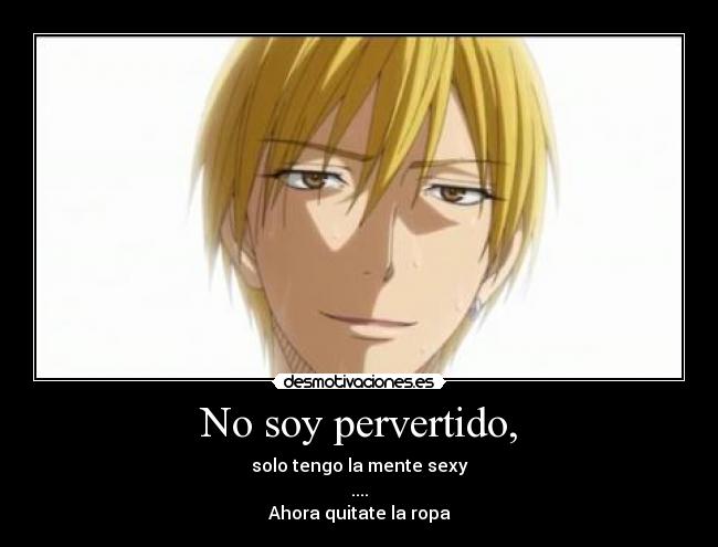 No soy pervertido, - solo tengo la mente sexy
....
Ahora quitate la ropa
