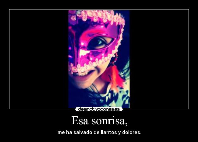 Esa sonrisa, - me ha salvado de llantos y dolores.