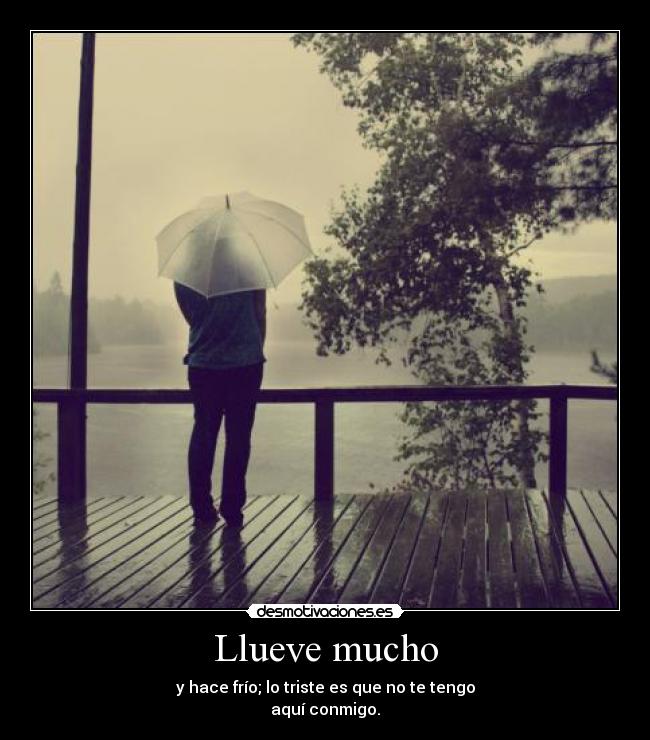 Llueve mucho - y hace frío; lo triste es que no te tengo
aquí conmigo.