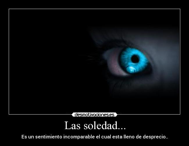 Las soledad... - Es un sentimiento incomparable el cual esta lleno de desprecio..