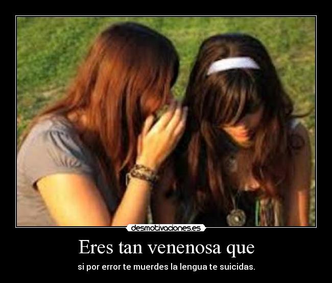 Eres tan venenosa que - si por error te muerdes la lengua te suicidas.