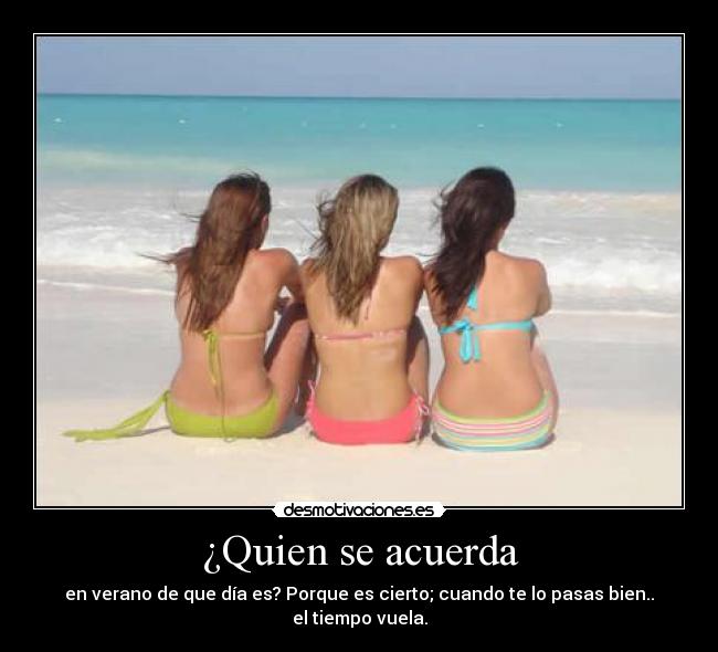 ¿Quien se acuerda - en verano de que día es? Porque es cierto; cuando te lo pasas bien.. el tiempo vuela.