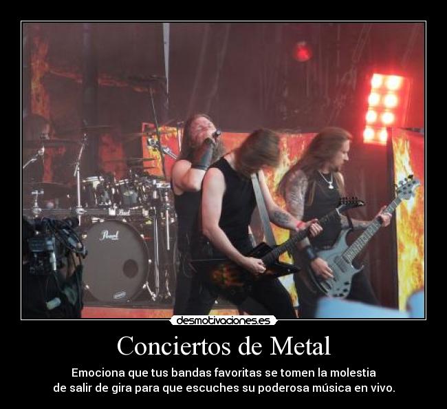 Conciertos de Metal - Emociona que tus bandas favoritas se tomen la molestia
de salir de gira para que escuches su poderosa música en vivo.