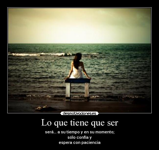Lo que tiene que ser - será... a su tiempo y en su momento;
sólo confía y
espera con paciencia