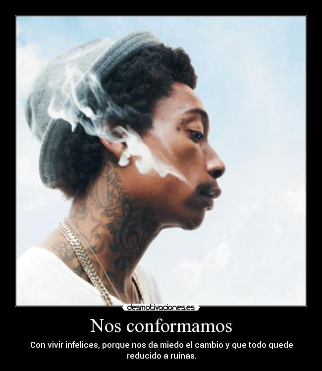 Nos conformamos - Con vivir infelices, porque nos da miedo el cambio y que todo quede
reducido a ruinas.