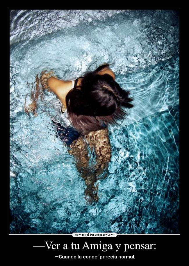 —Ver a tu Amiga y pensar: - —Cuando la conocí parecía normal.