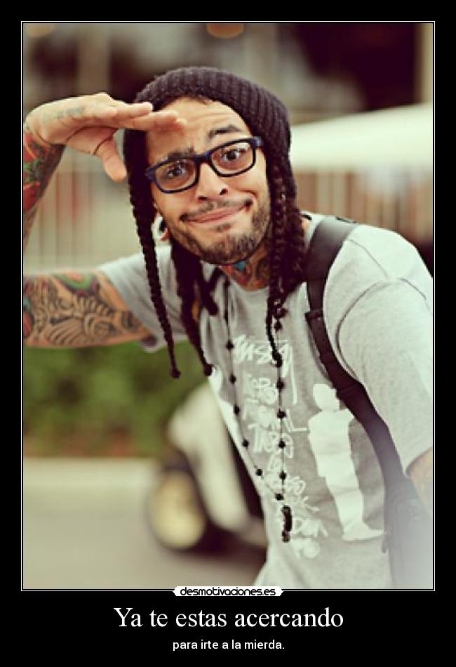 Ya te estas acercando - para irte a la mierda.