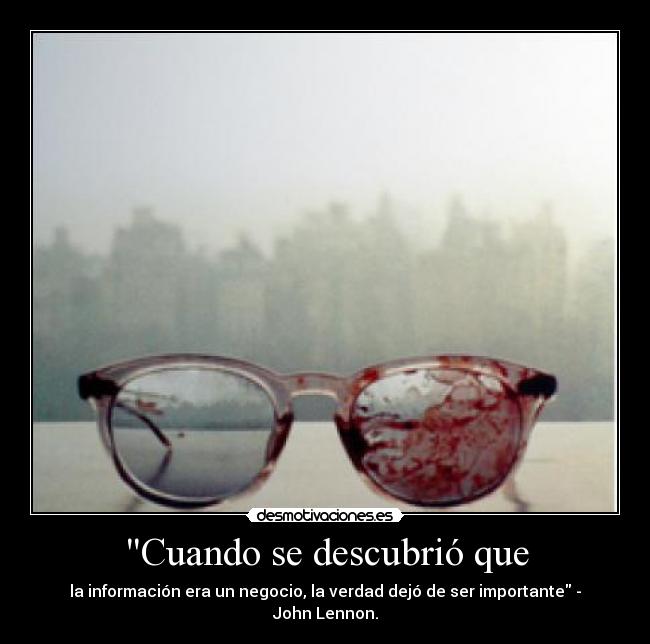 Cuando se descubrió que - la información era un negocio, la verdad dejó de ser importante - John Lennon.