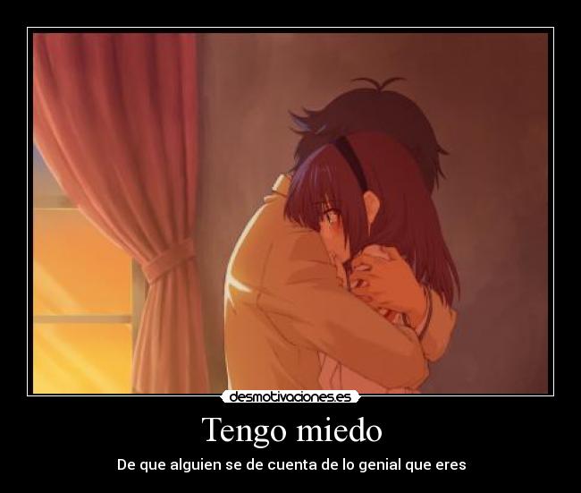 Tengo miedo - De que alguien se de cuenta de lo genial que eres