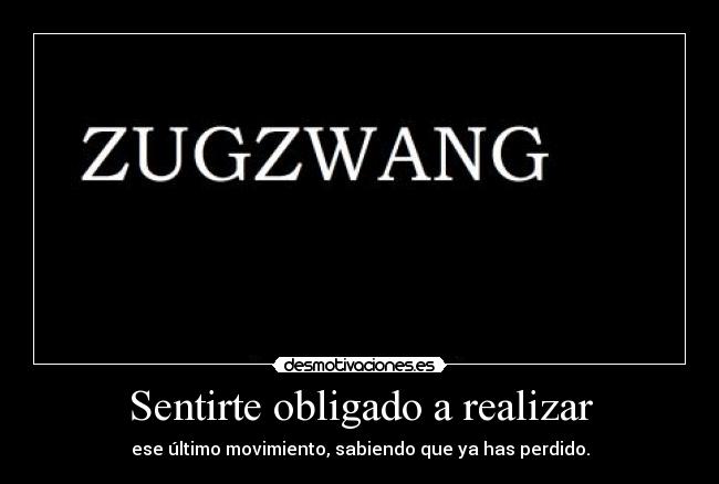 Sentirte obligado a realizar - ese último movimiento, sabiendo que ya has perdido.