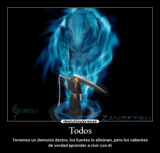 Todos - Tenemos un demonio dentro, los fuertes lo eliminan, pero los valientes
de verdad aprender a vivir con él.
