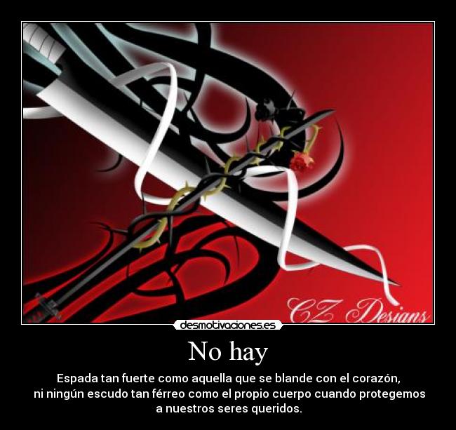 No hay - Espada tan fuerte como aquella que se blande con el corazón,
ni ningún escudo tan férreo como el propio cuerpo cuando protegemos
a nuestros seres queridos.