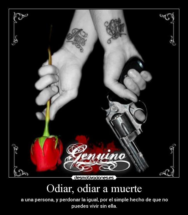 Odiar, odiar a muerte - a una persona, y perdonar la igual, por el simple hecho de que no
puedes vivir sin ella.
