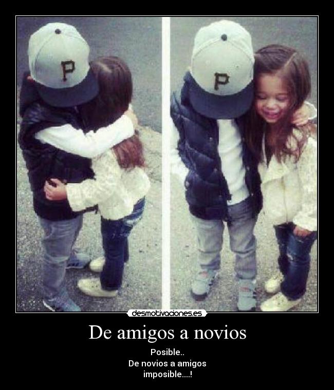 De amigos a novios - Posible..
De novios a amigos
imposible....!