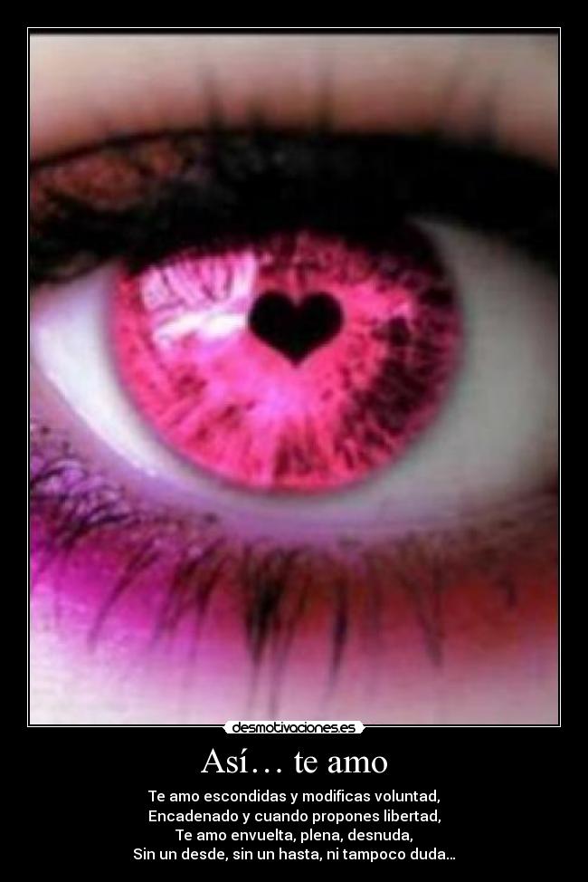 Así… te amo - Te amo escondidas y modificas voluntad,
Encadenado y cuando propones libertad,
Te amo envuelta, plena, desnuda,
Sin un desde, sin un hasta, ni tampoco duda…