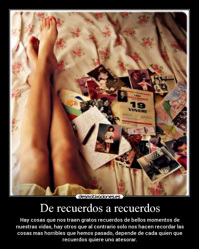 De recuerdos a recuerdos - Hay cosas que nos traen gratos recuerdos de bellos momentos de
nuestras vidas, hay otros que al contrario solo nos hacen recordar las
cosas mas horribles que hemos pasado, depende de cada quien que
recuerdos quiere uno atesorar.