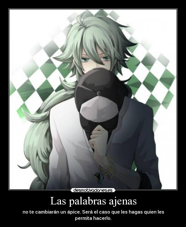 Las palabras ajenas - no te cambiarán un ápice. Será el caso que les hagas quien les permita hacerlo.
