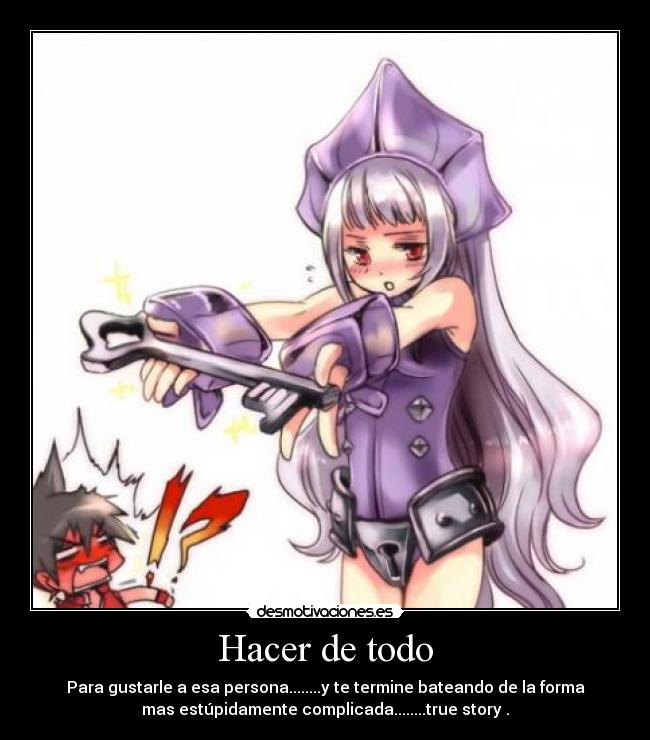 Hacer de todo - Para gustarle a esa persona........y te termine bateando de la forma
mas estúpidamente complicada........true story .