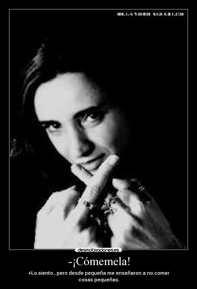 -¡Cómemela! - +Lo siento , pero desde pequeña me enseñaron a no comer
cosas pequeñas.