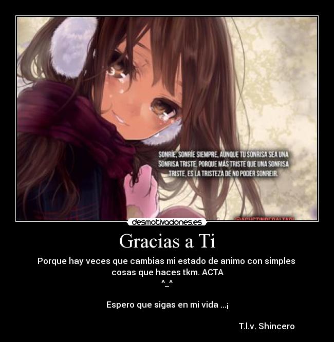 Gracias a Ti - Porque hay veces que cambias mi estado de animo con simples
cosas que haces tkm. ACTA
^_^
Espero que sigas en mi vida ...¡
T.l.v. Shincero