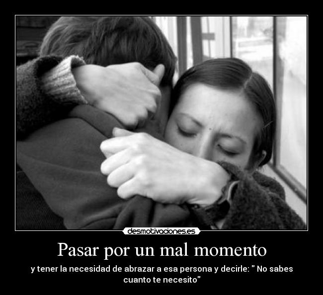 Pasar por un mal momento - y tener la necesidad de abrazar a esa persona y decirle: No sabes
cuanto te necesito