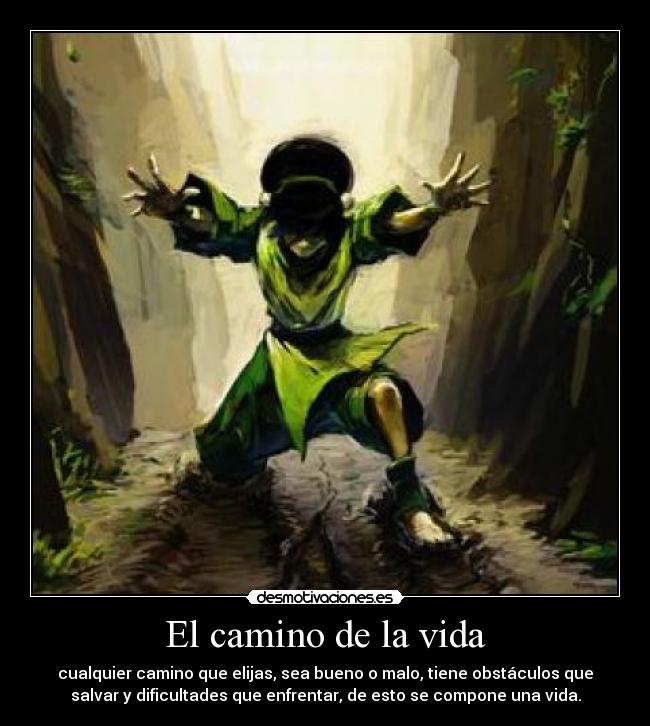 El camino de la vida - cualquier camino que elijas, sea bueno o malo, tiene obstáculos que
salvar y dificultades que enfrentar, de esto se compone una vida.