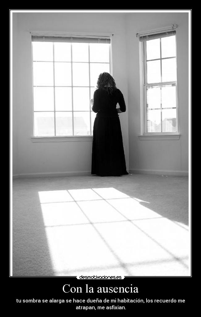 Con la ausencia - tu sombra se alarga se hace dueña de mi habitación, los recuerdo me
atrapan, me asfixian.